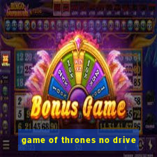 game of thrones no drive